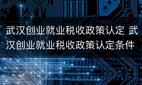 武汉创业就业税收政策认定 武汉创业就业税收政策认定条件