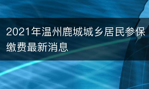 2021年温州鹿城城乡居民参保缴费最新消息