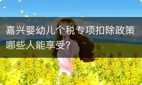 嘉兴婴幼儿个税专项扣除政策哪些人能享受？