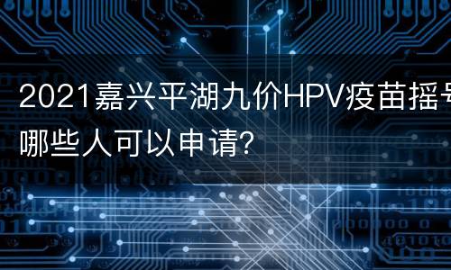 2021嘉兴平湖九价HPV疫苗摇号哪些人可以申请？