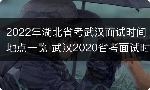 2022年湖北省考武汉面试时间地点一览 武汉2020省考面试时间