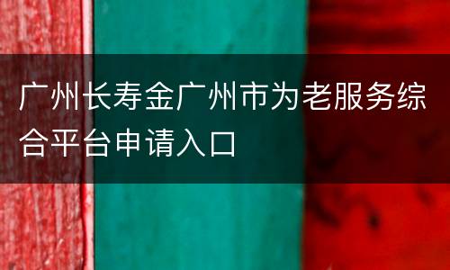广州长寿金广州市为老服务综合平台申请入口