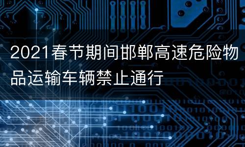 2021春节期间邯郸高速危险物品运输车辆禁止通行