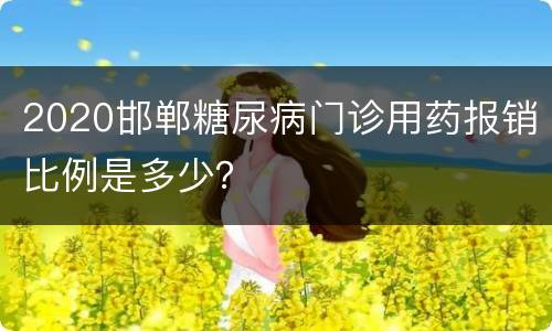 2020邯郸糖尿病门诊用药报销比例是多少？