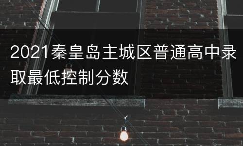 2021秦皇岛主城区普通高中录取最低控制分数