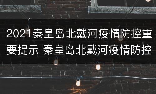 2021秦皇岛北戴河疫情防控重要提示 秦皇岛北戴河疫情防控最新公告