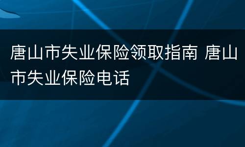 唐山市失业保险领取指南 唐山市失业保险电话