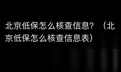 北京低保怎么核查信息？（北京低保怎么核查信息表）