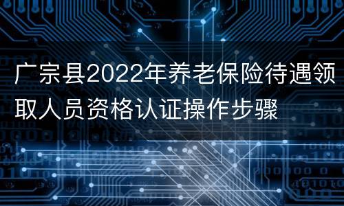 广宗县2022年养老保险待遇领取人员资格认证操作步骤