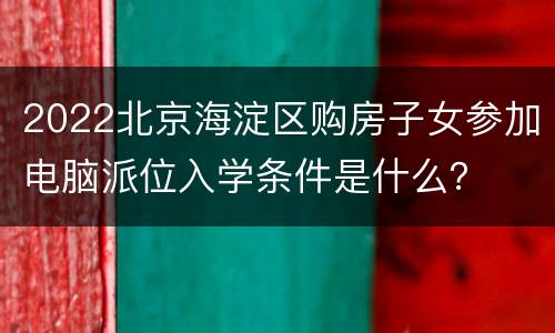 2022北京海淀区购房子女参加电脑派位入学条件是什么？
