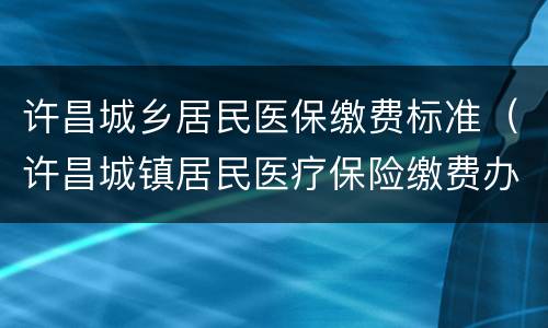 许昌城乡居民医保缴费标准（许昌城镇居民医疗保险缴费办法）