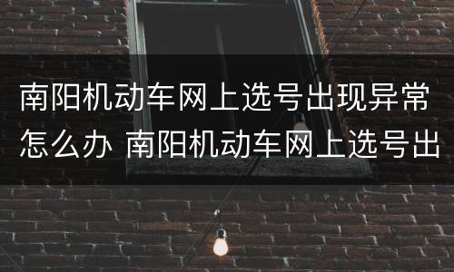 南阳机动车网上选号出现异常怎么办 南阳机动车网上选号出现异常怎么办啊