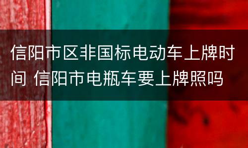 信阳市区非国标电动车上牌时间 信阳市电瓶车要上牌照吗