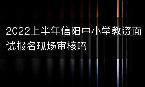 2022上半年信阳中小学教资面试报名现场审核吗