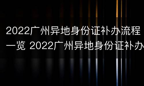 2022广州异地身份证补办流程一览 2022广州异地身份证补办流程一览表图片