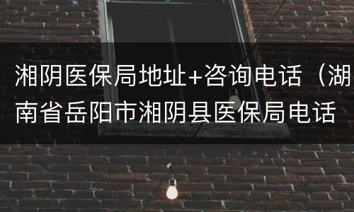 湘阴医保局地址+咨询电话（湖南省岳阳市湘阴县医保局电话）