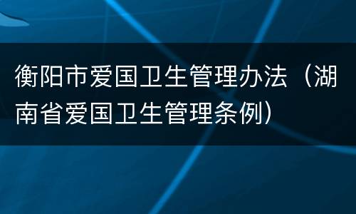 衡阳市爱国卫生管理办法（湖南省爱国卫生管理条例）