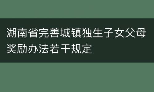 湖南省完善城镇独生子女父母奖励办法若干规定