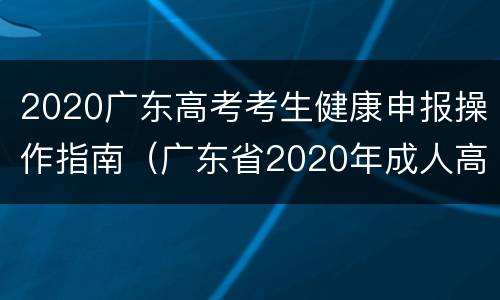 2020广东高考考生健康申报操作指南（广东省2020年成人高考健康信息申报表）