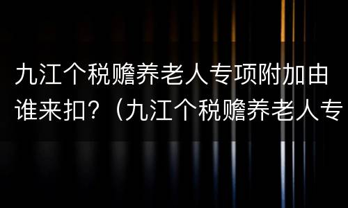 九江个税赡养老人专项附加由谁来扣?（九江个税赡养老人专项附加由谁来扣的）