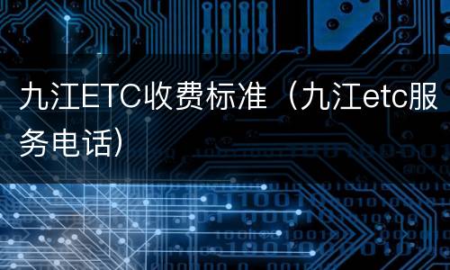 九江ETC收费标准（九江etc服务电话）