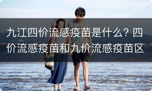 九江四价流感疫苗是什么? 四价流感疫苗和九价流感疫苗区别