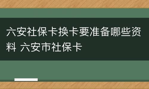 六安社保卡换卡要准备哪些资料 六安市社保卡