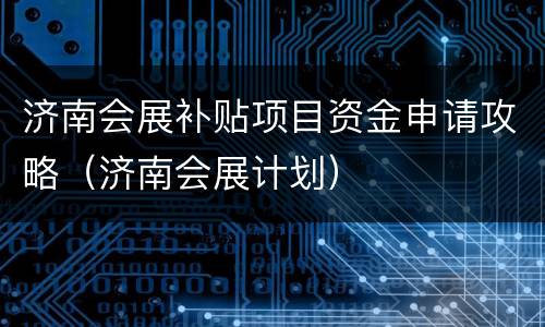 济南会展补贴项目资金申请攻略（济南会展计划）