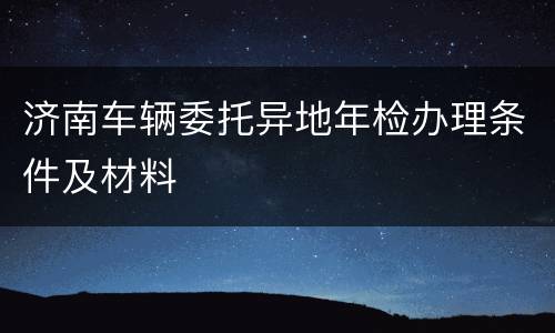 济南车辆委托异地年检办理条件及材料