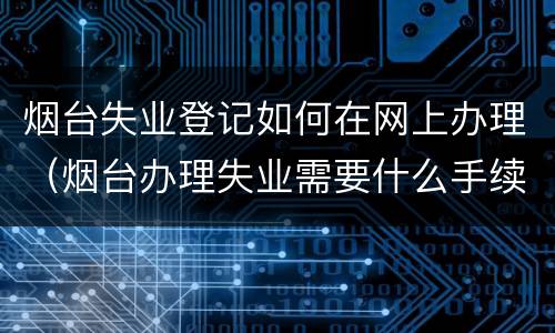 烟台失业登记如何在网上办理（烟台办理失业需要什么手续）