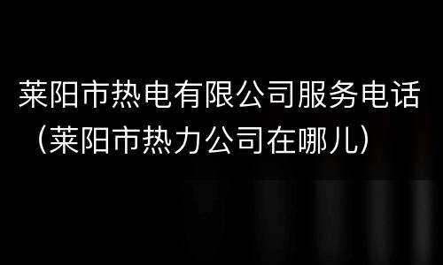 莱阳市热电有限公司服务电话（莱阳市热力公司在哪儿）