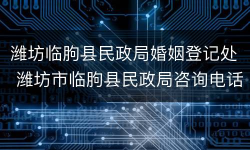 潍坊临朐县民政局婚姻登记处 潍坊市临朐县民政局咨询电话