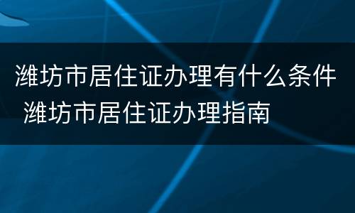 潍坊市居住证办理有什么条件 潍坊市居住证办理指南
