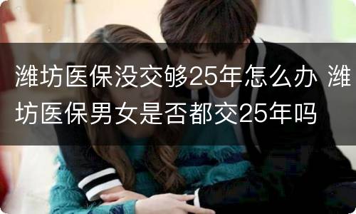 潍坊医保没交够25年怎么办 潍坊医保男女是否都交25年吗