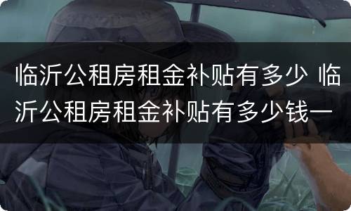 临沂公租房租金补贴有多少 临沂公租房租金补贴有多少钱一个月