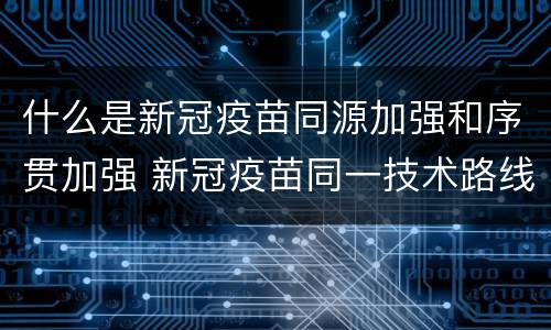 什么是新冠疫苗同源加强和序贯加强 新冠疫苗同一技术路线