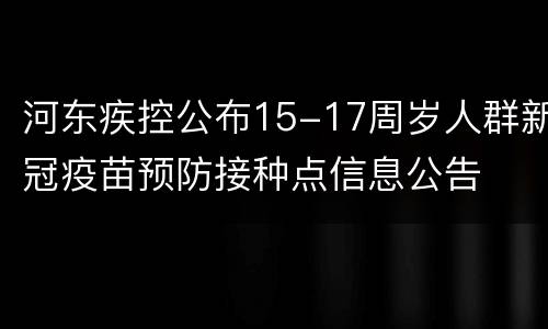 河东疾控公布15-17周岁人群新冠疫苗预防接种点信息公告