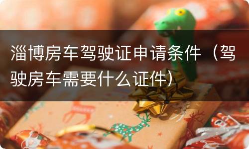 淄博房车驾驶证申请条件（驾驶房车需要什么证件）