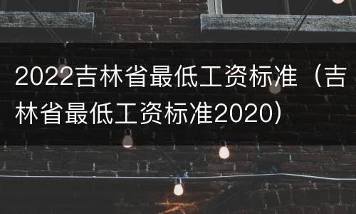 2022吉林省最低工资标准（吉林省最低工资标准2020）
