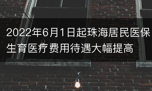 2022年6月1日起珠海居民医保生育医疗费用待遇大幅提高