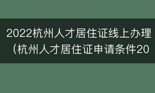 2022杭州人才居住证线上办理（杭州人才居住证申请条件2021）