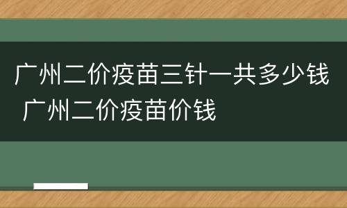 广州二价疫苗三针一共多少钱 广州二价疫苗价钱
