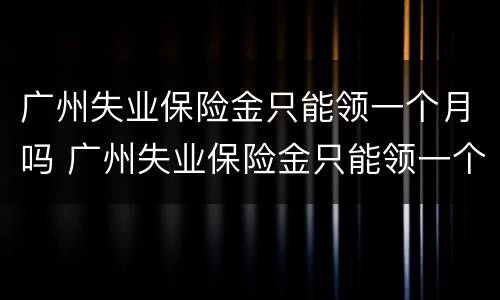 广州失业保险金只能领一个月吗 广州失业保险金只能领一个月吗现在