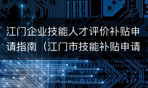 江门企业技能人才评价补贴申请指南（江门市技能补贴申请）