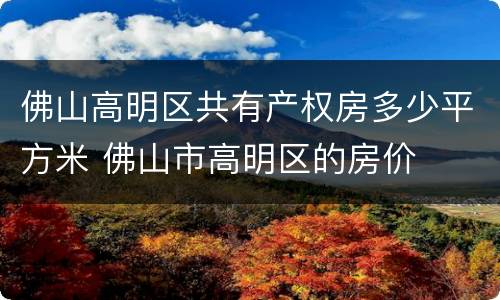 佛山高明区共有产权房多少平方米 佛山市高明区的房价