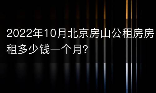 2022年10月北京房山公租房房租多少钱一个月？