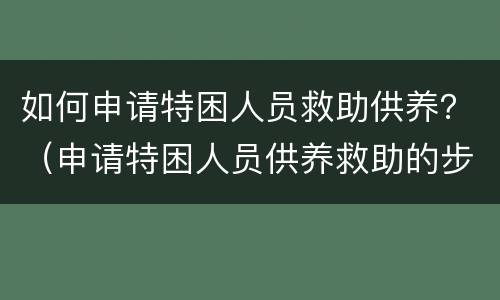 如何申请特困人员救助供养？（申请特困人员供养救助的步骤）