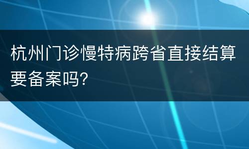 杭州门诊慢特病跨省直接结算要备案吗？