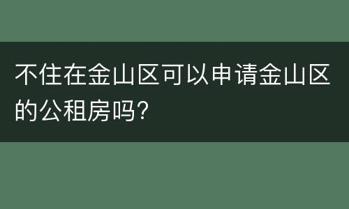 不住在金山区可以申请金山区的公租房吗?