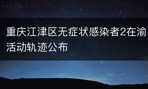 重庆江津区无症状感染者2在渝活动轨迹公布